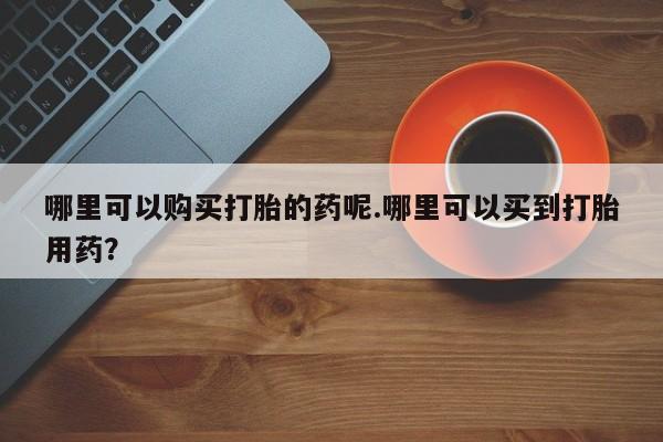 打胎药私人购买合法吗哪里可以购买打胎的药呢.哪里可以买到打胎用药？