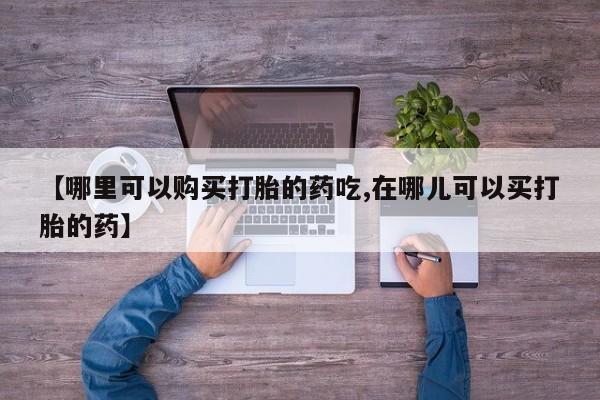 打胎药私人购买合法吗【哪里可以购买打胎的药吃,在哪儿可以买打胎的药】