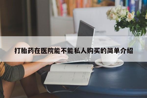 打胎药私人购买合法吗打胎药在医院能不能私人购买的简单介绍