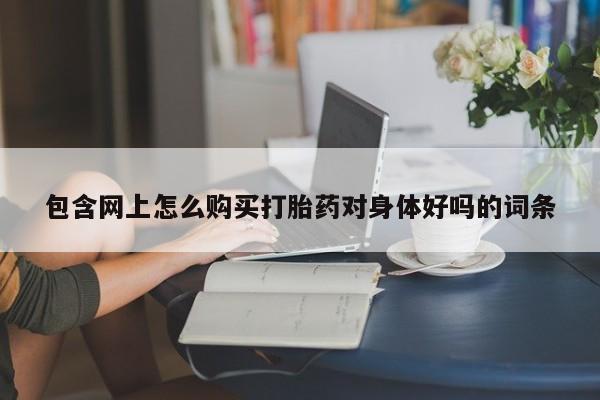 打胎药私人购买合法吗包含网上怎么购买打胎药对身体好吗的词条