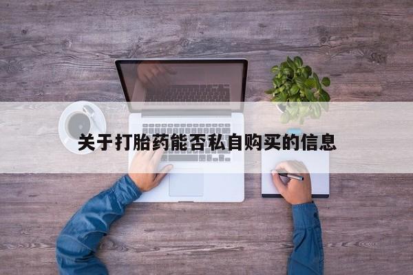 打胎药私人购买合法吗关于打胎药能否私自购买的信息
