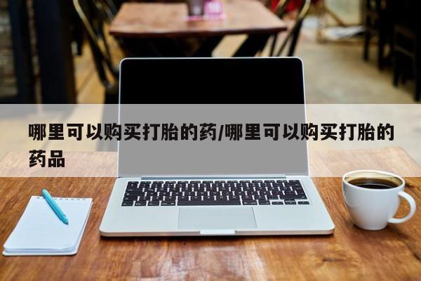 打胎药私人购买合法吗哪里可以购买打胎的药/哪里可以购买打胎的药品