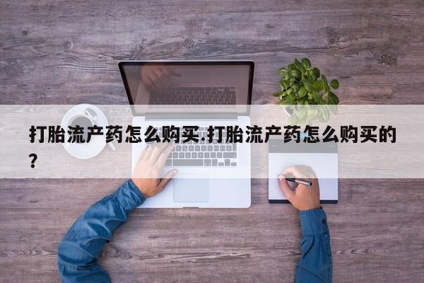打胎药私人购买合法吗打胎流产药怎么购买.打胎流产药怎么购买的？